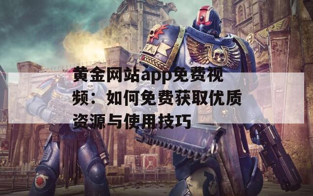 黄金网站app免费视频：如何免费获取优质资源与使用技巧