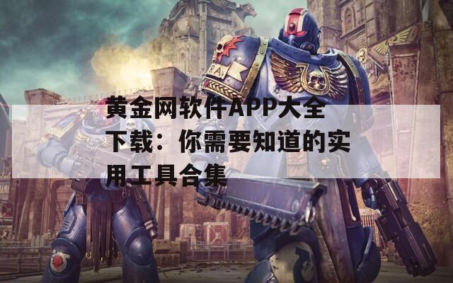 黄金网软件APP大全下载：你需要知道的实用工具合集