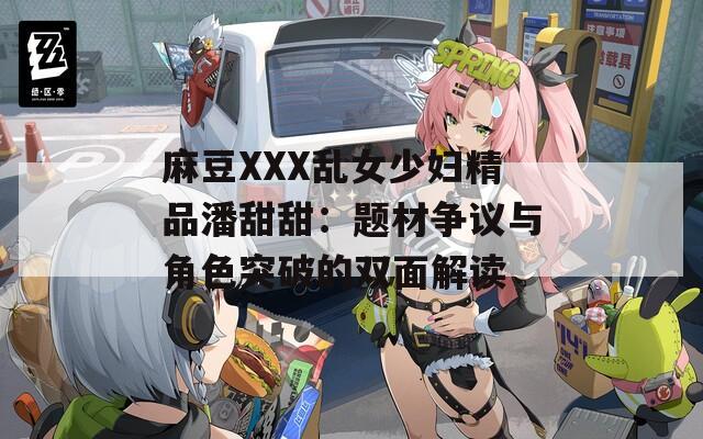 麻豆XXX乱女少妇精品潘甜甜：题材争议与角色突破的双面解读