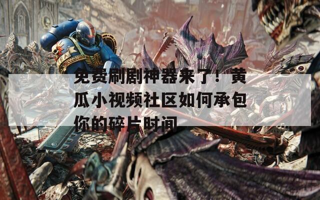 免费刷剧神器来了！黄瓜小视频社区如何承包你的碎片时间