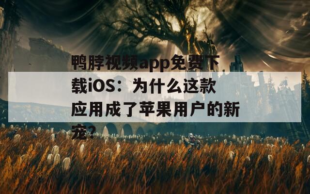 鸭脖视频app免费下载iOS：为什么这款应用成了苹果用户的新宠？