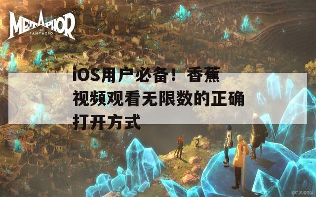 iOS用户必备！香蕉视频观看无限数的正确打开方式