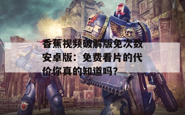香蕉视频破解版免次数安卓版：免费看片的代价你真的知道吗？