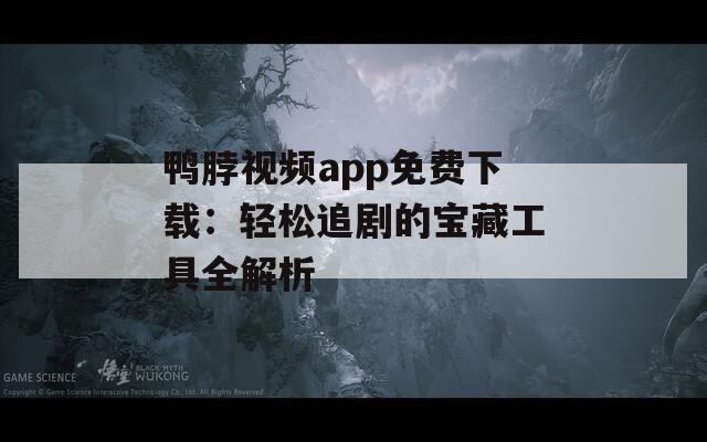 鸭脖视频app免费下载：轻松追剧的宝藏工具全解析