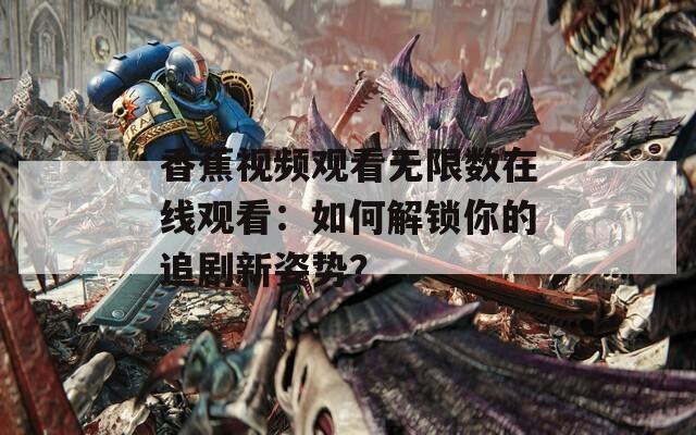 香蕉视频观看无限数在线观看：如何解锁你的追剧新姿势？