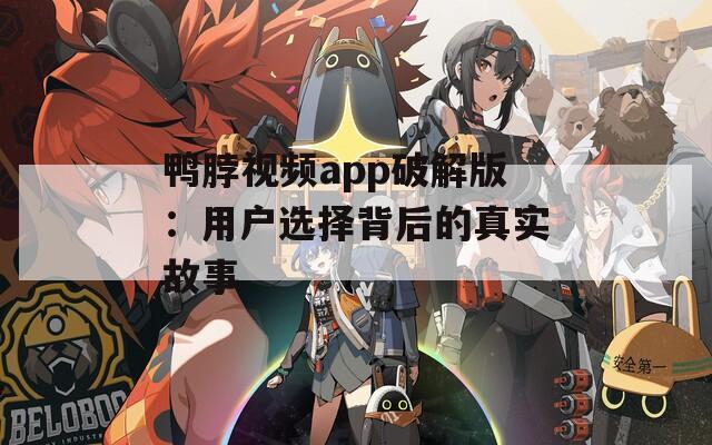 鸭脖视频app破解版：用户选择背后的真实故事