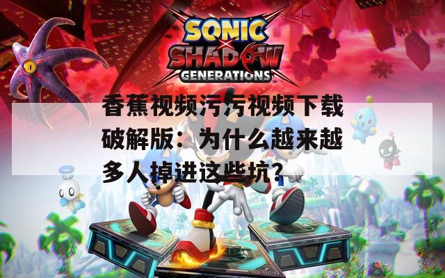 香蕉视频污污视频下载破解版：为什么越来越多人掉进这些坑？