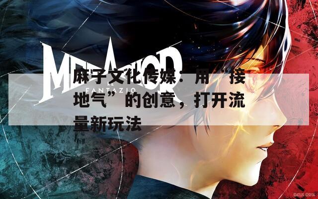 麻子文化传媒：用“接地气”的创意，打开流量新玩法