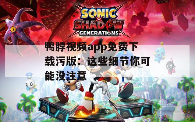 鸭脖视频app免费下载污版：这些细节你可能没注意