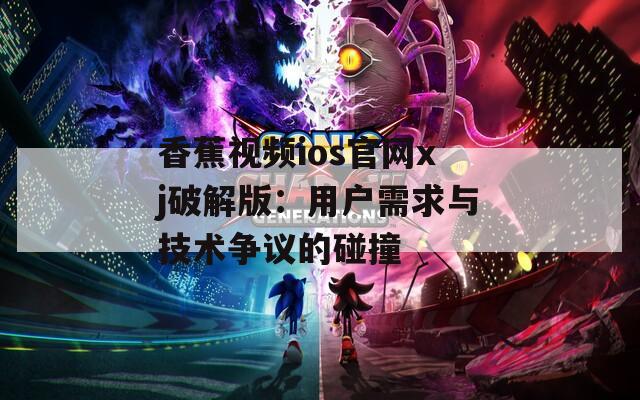 香蕉视频ios官网xj破解版：用户需求与技术争议的碰撞