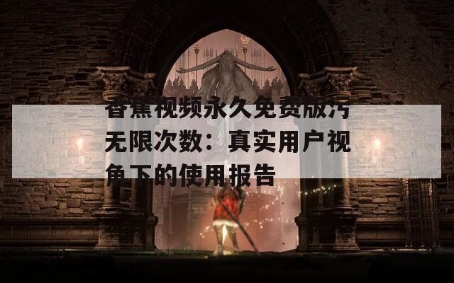 香蕉视频永久免费版污无限次数：真实用户视角下的使用报告