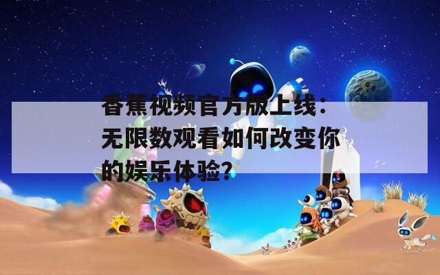 香蕉视频官方版上线：无限数观看如何改变你的娱乐体验？