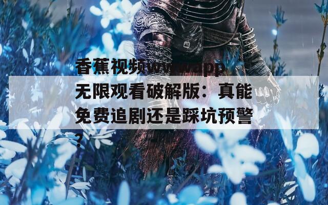 香蕉视频wwwapp无限观看破解版：真能免费追剧还是踩坑预警？