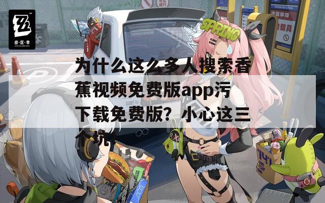为什么这么多人搜索香蕉视频免费版app污下载免费版？小心这三个坑！