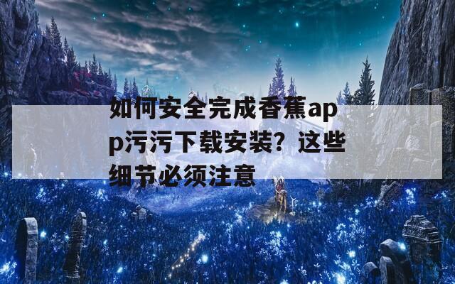 如何安全完成香蕉app污污下载安装？这些细节必须注意