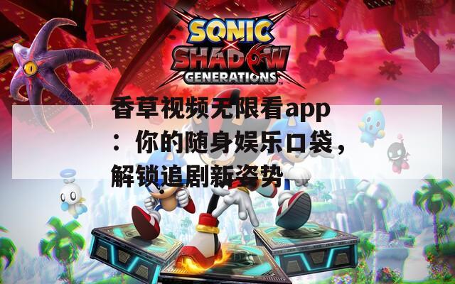 香草视频无限看app：你的随身娱乐口袋，解锁追剧新姿势