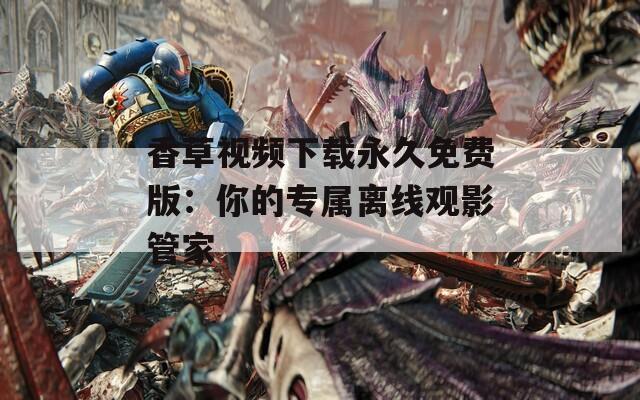 香草视频下载永久免费版：你的专属离线观影管家