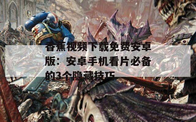 香蕉视频下载免费安卓版：安卓手机看片必备的3个隐藏技巧