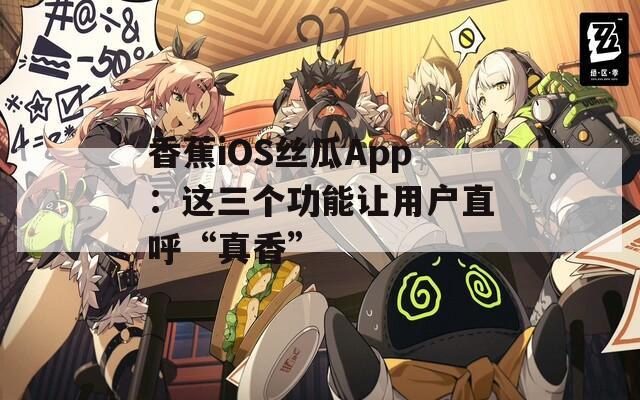 香蕉iOS丝瓜App：这三个功能让用户直呼“真香”