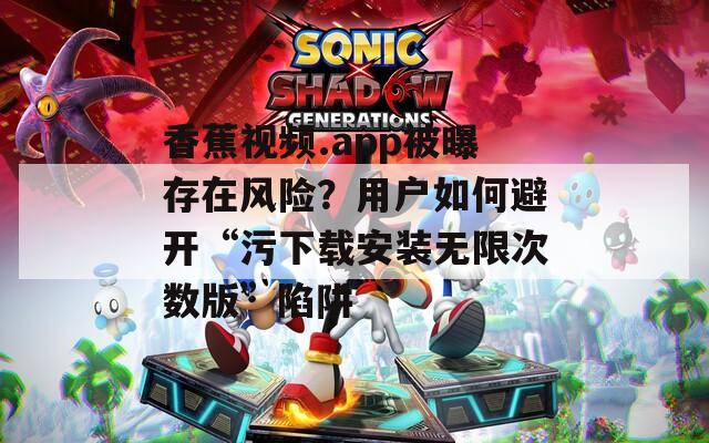 香蕉视频.app被曝存在风险？用户如何避开“污下载安装无限次数版”陷阱