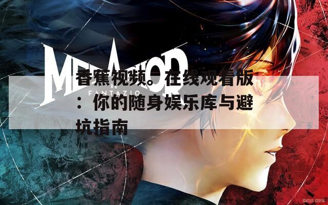 香蕉视频。在线观看版：你的随身娱乐库与避坑指南
