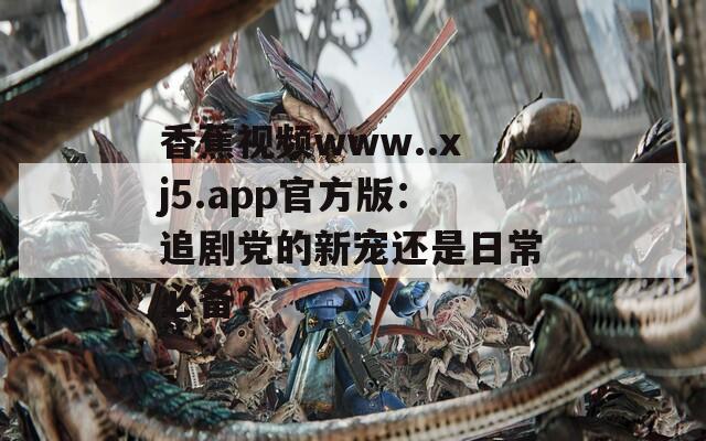 香蕉视频www..xj5.app官方版：追剧党的新宠还是日常必备？