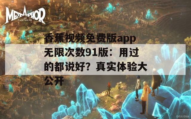 香蕉视频免费版app无限次数91版：用过的都说好？真实体验大公开
