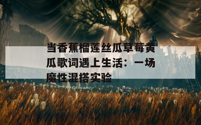 当香蕉榴莲丝瓜草莓黄瓜歌词遇上生活：一场魔性混搭实验