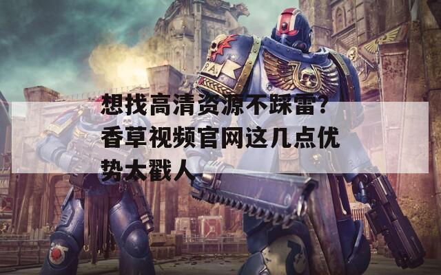 想找高清资源不踩雷？香草视频官网这几点优势太戳人