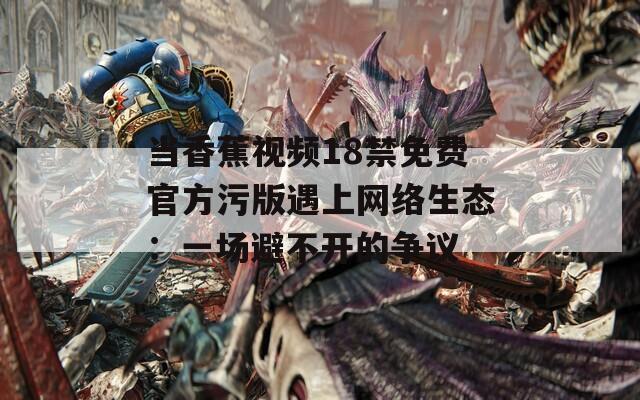 当香蕉视频18禁免费官方污版遇上网络生态：一场避不开的争议