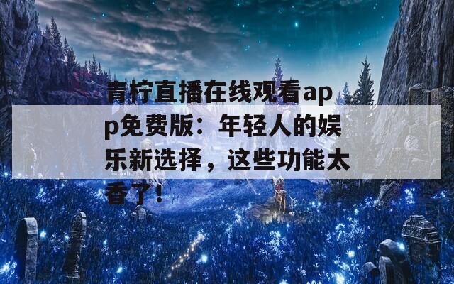 青柠直播在线观看app免费版：年轻人的娱乐新选择，这些功能太香了！