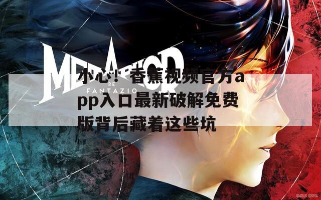 小心！香蕉视频官方app入口最新破解免费版背后藏着这些坑