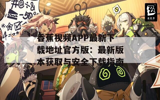香蕉视频APP最新下载地址官方版：最新版本获取与安全下载指南