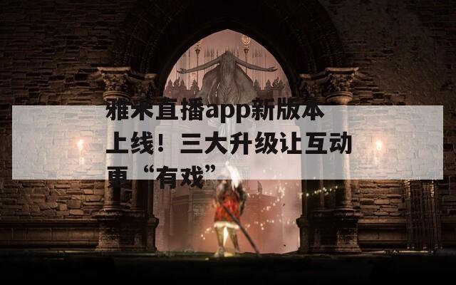 雅米直播app新版本上线！三大升级让互动更“有戏”