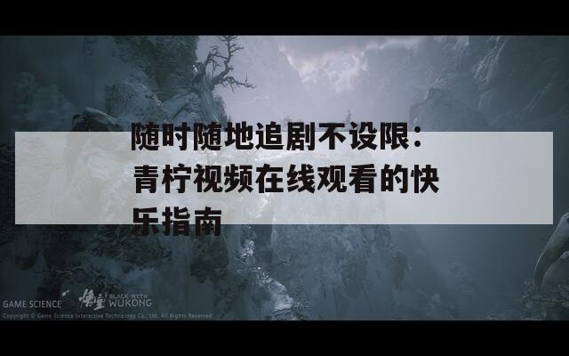 随时随地追剧不设限：青柠视频在线观看的快乐指南