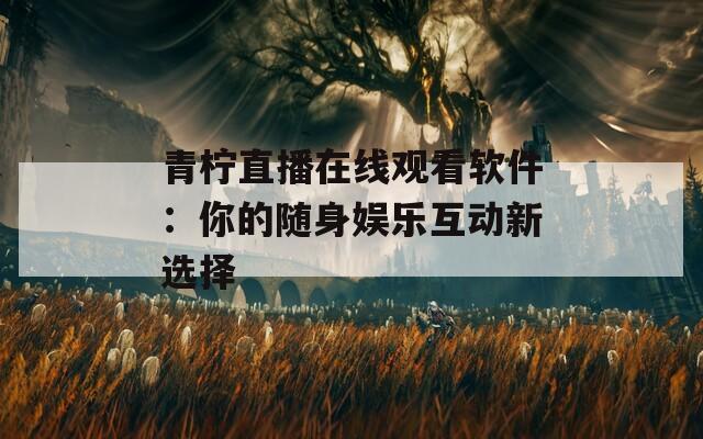 青柠直播在线观看软件：你的随身娱乐互动新选择
