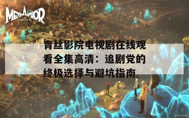 青丝影院电视剧在线观看全集高清：追剧党的终极选择与避坑指南