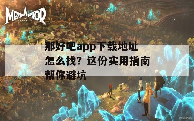 那好吧app下载地址怎么找？这份实用指南帮你避坑