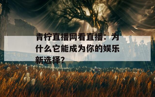 青柠直播网看直播：为什么它能成为你的娱乐新选择？