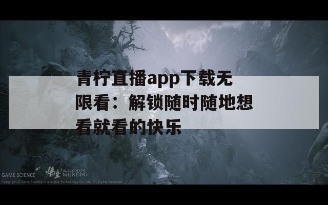 青柠直播app下载无限看：解锁随时随地想看就看的快乐