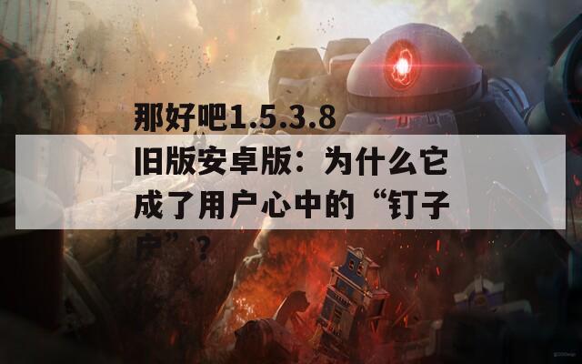 那好吧1.5.3.8旧版安卓版：为什么它成了用户心中的“钉子户”？