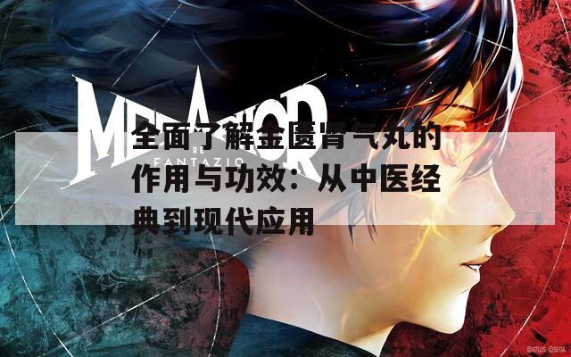 全面了解金匮肾气丸的作用与功效：从中医经典到现代应用