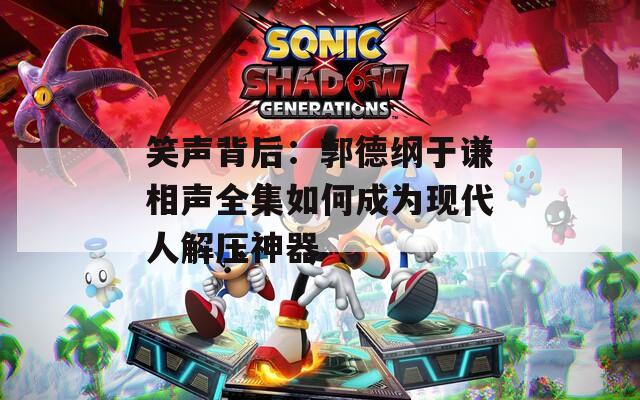笑声背后：郭德纲于谦相声全集如何成为现代人解压神器