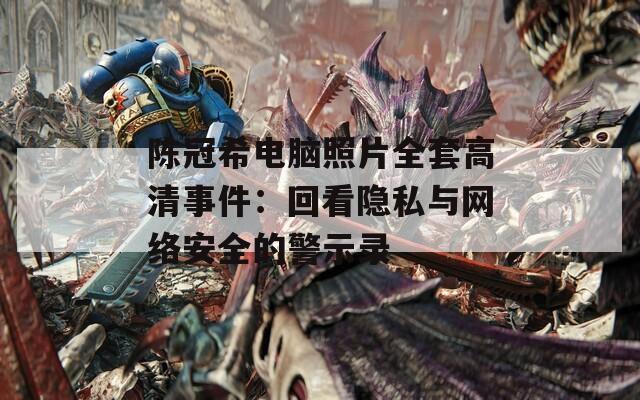 陈冠希电脑照片全套高清事件：回看隐私与网络安全的警示录