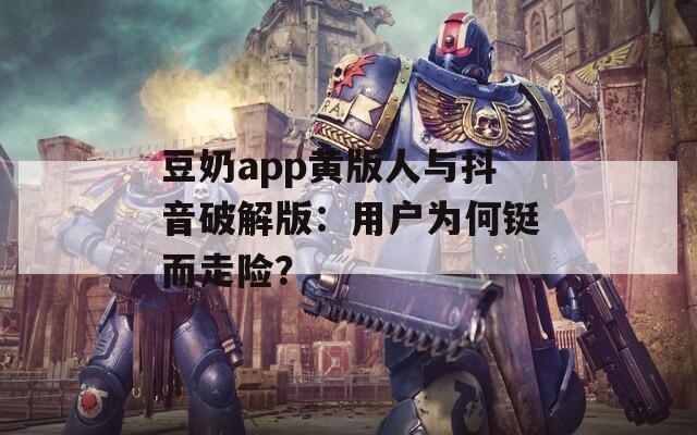 豆奶app黄版人与抖音破解版：用户为何铤而走险？