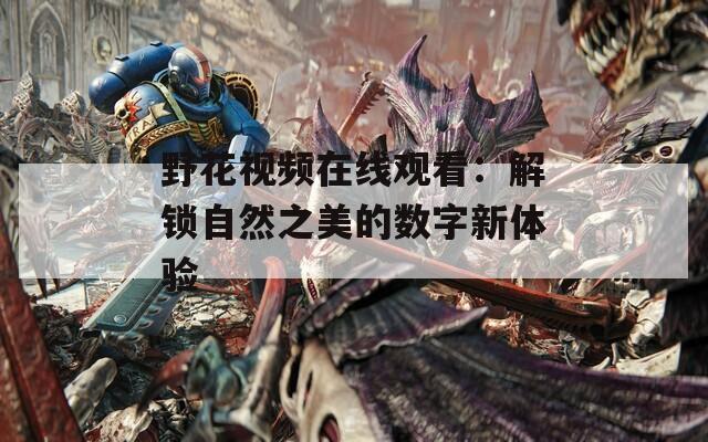 野花视频在线观看：解锁自然之美的数字新体验