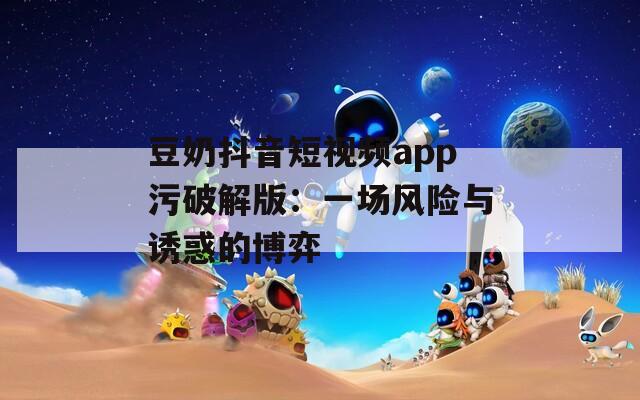 豆奶抖音短视频app污破解版：一场风险与诱惑的博弈