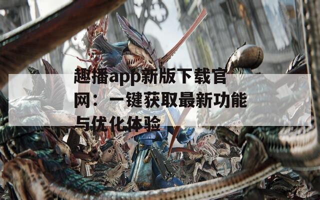 趣播app新版下载官网：一键获取最新功能与优化体验