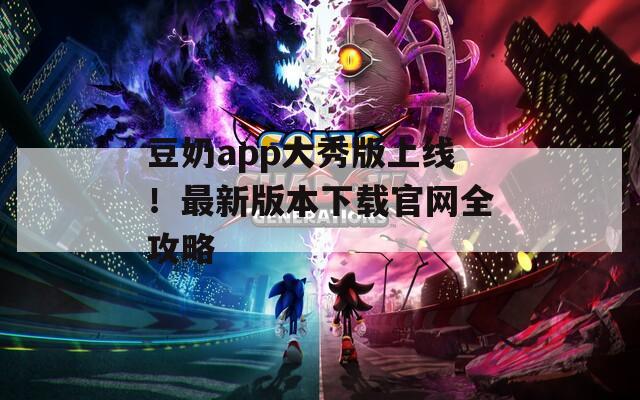 豆奶app大秀版上线！最新版本下载官网全攻略