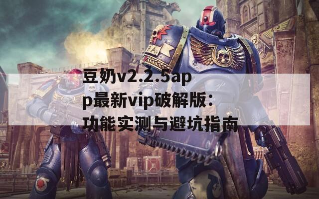 豆奶v2.2.5app最新vip破解版：功能实测与避坑指南